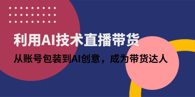 （14534期）利用AI技术直播带货：从账号包装到AI创意，成为带货达人-赚钱网