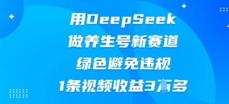 用DeepSeek做养生号新赛道，绿色避免违规，1条视频收益3W多-赚钱网