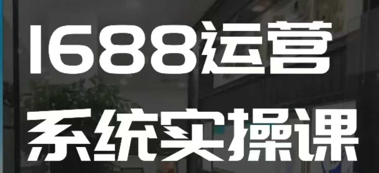 1688高阶运营系统实操课，快速掌握1688店铺运营的核心玩法-赚钱网