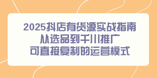 （14983期）2025抖店有货源实战指南，从选品到千川推广，可直接复制的运营模式-赚钱网