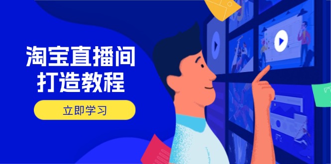 （14109期）淘宝直播间打造教程：掌握开播添加商品与选品核心逻辑，打造高转化直播间-赚钱网