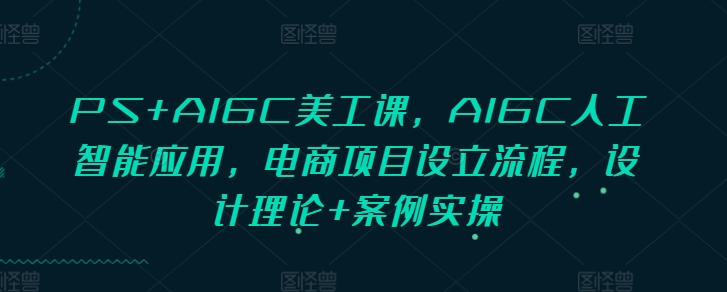 PS+AIGC美工课，AIGC人工智能应用，电商项目设立流程，设计理论+案例实操-赚钱网