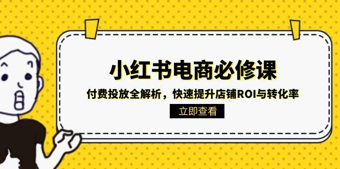 （15040期）小红书电商必修课：付费投放全解析，快速提升店铺ROI与转化率-赚钱网