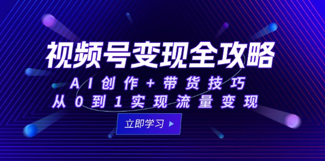 （15007期）视频号变现全攻略：AI创作+带货技巧，从0到1实现流量变现-赚钱网