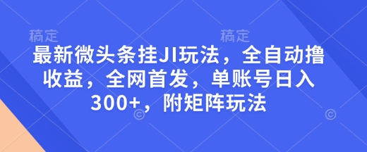 最新微头条挂JI玩法，全自动撸收益，全网首发，单账号日入300+，附矩阵玩法【揭秘】-赚钱网