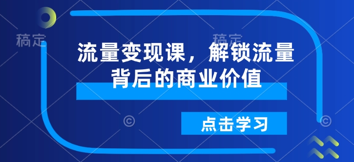 流量变现课，解锁流量背后的商业价值-赚钱网