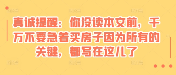 某付费文章：真诚提醒：你没读本文前，千万不要急着买房子因为所有的关键，都写在这儿了-赚钱网