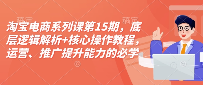 淘宝电商系列课第15期，底层逻辑解析+核心操作教程，运营、推广提升能力的必学课程+配套资料-赚钱网