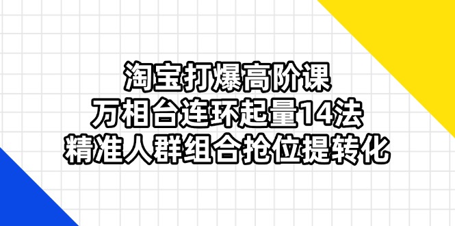（14298期）淘宝打爆高阶课：万相台连环起量14法，精准人群组合抢位提转化-赚钱网