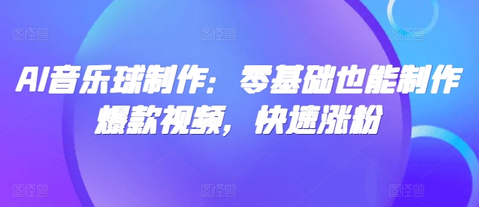 AI音乐球制作：零基础也能制作爆款视频，快速涨粉-赚钱网
