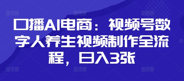 口播AI电商：视频号数字人养生视频制作全流程，日入3张-赚钱网