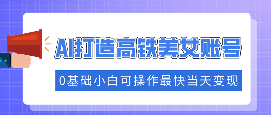 （14149期）抓住流量密码快速涨粉，AI打造高铁美女账号，0基础小白可操作最快当天变现-赚钱网