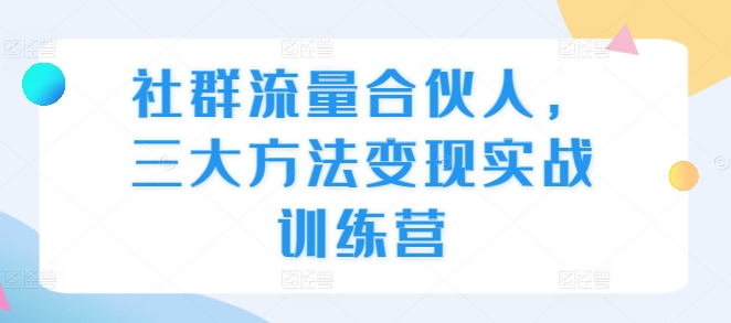 社群流量合伙人，三大方法变现实战训练营-赚钱网