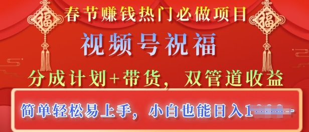 春节热门必做项目，视频号祝福，分成计划+带货，双管道收益，简单轻松易上手，小白也能日入多张-赚钱网