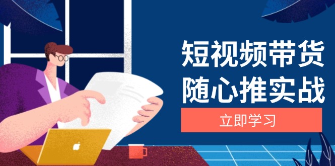（13466期）短视频带货随心推实战：涵盖选品到放量，详解涨粉、口碑分提升与广告逻辑-赚钱网