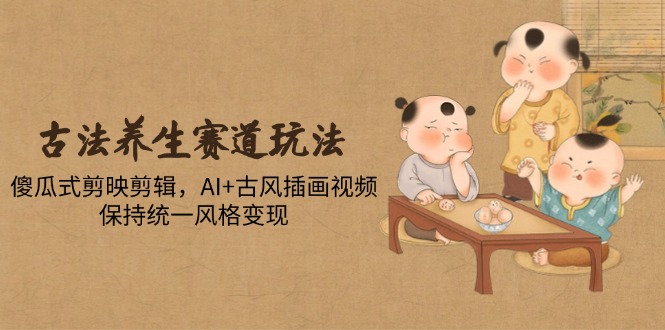 （14765期）古法养生赛道玩法，傻瓜式剪映剪辑，AI+古风插画视频，保持统一风格变现-赚钱网
