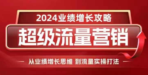 2024超级流量营销，2024业绩增长攻略，从业绩增长思维到流量实操打法-赚钱网