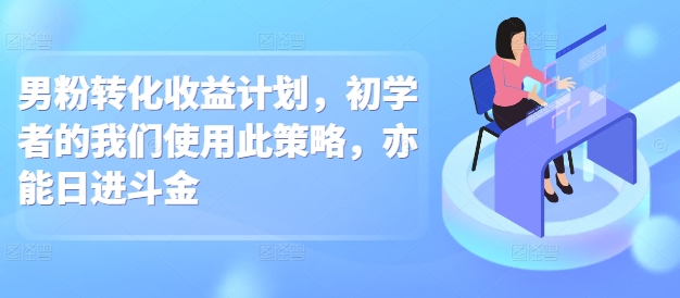 男粉转化收益计划，初学者的我们使用此策略，亦能日进斗金-赚钱网
