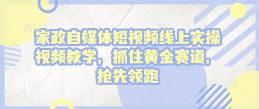 家政自媒体短视频线上实操视频教学，抓住黄金赛道，抢先领跑!-赚钱网
