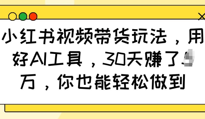 小红书视频带货玩法，用好AI工具，30天收益过W，你也能轻松做到-赚钱网