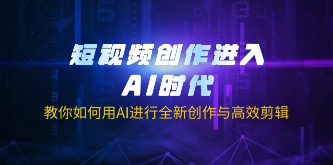 （14145期）短视频创作进入AI时代，教你如何用AI进行全新创作与高效剪辑-赚钱网