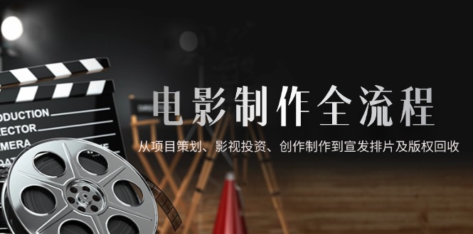 （14800期）电影制作全流程，从项目策划、影视投资、创作制作到宣发排片及版权回收-赚钱网