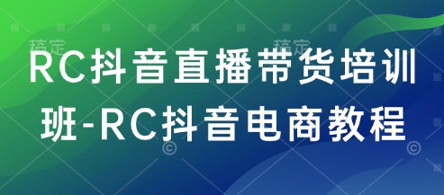 RC抖音直播带货培训班-RC抖音电商教程-赚钱网