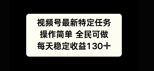 视频号最新特定任务，操作简单 全民可做，单号每天稳定收益130+-赚钱网