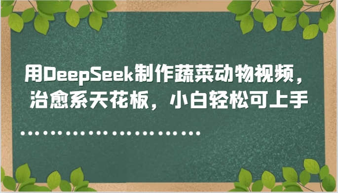 用DeepSeek制作蔬菜动物视频，治愈系天花板，小白轻松可上手-赚钱网