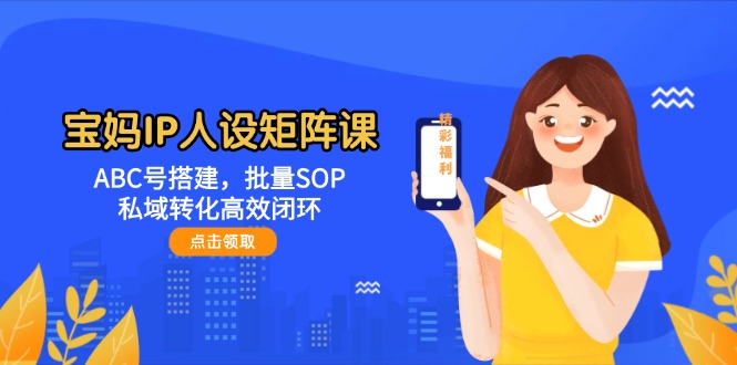 （14821期）宝妈IP人设矩阵课：ABC号搭建，批量SOP，私域转化高效闭环-赚钱网