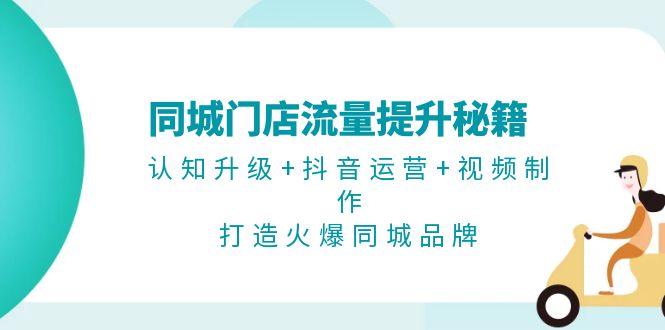 （13280期）同城门店流量提升秘籍：认知升级+抖音运营+视频制作，打造火爆同城品牌-赚钱网
