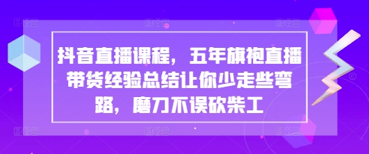 抖音直播课程，五年旗袍直播带货经验总结让你少走些弯路，磨刀不误砍柴工-赚钱网