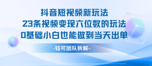 抖音短视频新玩法，23条视频变现六位数，0基础小白也能做到当天出单-赚钱网