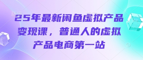 25年最新闲鱼虚拟产品变现课，普通人的虚拟产品电商第一站-赚钱网