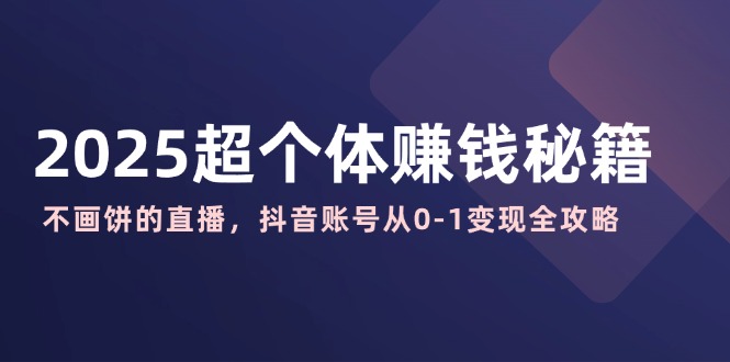 （14497期）2025超个体赚钱秘籍：不画饼的直播，抖音账号从0-1变现全攻略-赚钱网