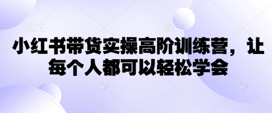 小红书带货实操高阶训练营，让每个人都可以轻松学会-赚钱网