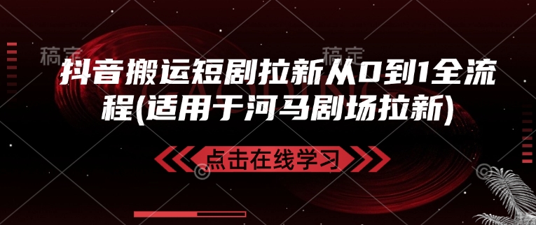 抖音搬运短剧拉新从0到1全流程(适用于河马剧场拉新)-赚钱网