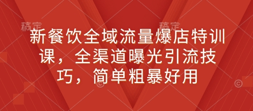 新餐饮全域流量爆店特训课，全渠道曝光引流技巧，简单粗暴好用-赚钱网