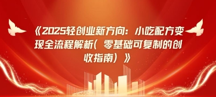 2025轻创业新方向：小吃配方变现全流程解析(零基础可复制的创收指南)-赚钱网