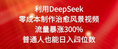 利用DeepSeek零成本制作治愈风景视频，流量暴涨300%，普通人也能日入四位数-赚钱网