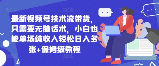 最新视频号技术流带货，只需要无脑话术，小白也能单场纯收入轻松日入多张+保姆级教程-赚钱网