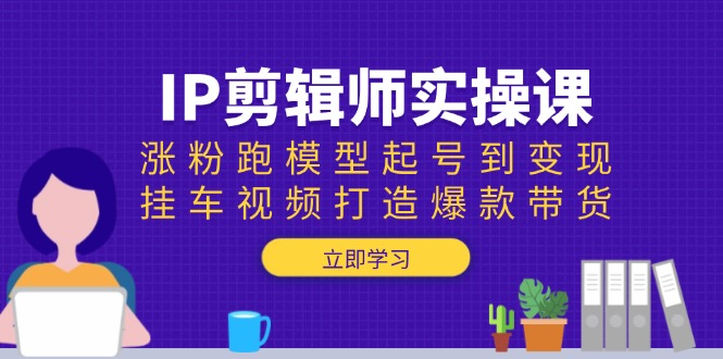 （13980期）IP剪辑师实操课：涨粉跑模型起号到变现，挂车视频打造爆款带货-赚钱网
