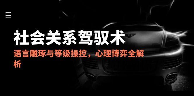 （14958期）2025社会关系驾驭术，语言雕琢与等级操控，心理博弈全解析-赚钱网