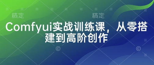 Comfyui实战训练课，从零搭建到高阶创作-赚钱网