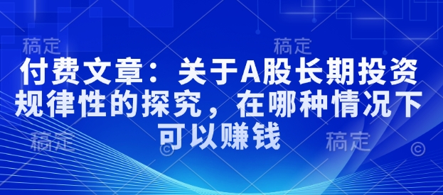 付费文章：关于A股长期投资规律性的探究，在哪种情况下可以赚钱-赚钱网