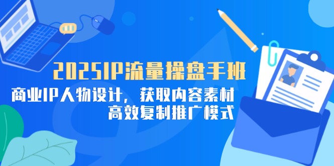 （14609期）2025IP流量操盘手班，商业IP人物设计，获取内容素材，高效复制推广模式-赚钱网