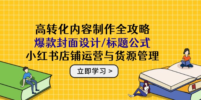 （14778期）高转化内容制作全攻略：爆款封面设计/标题公式，小红书店铺运营与货源管理-赚钱网