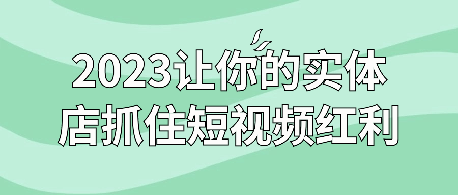2023让你的实体店抓住短视频红利-赚钱网