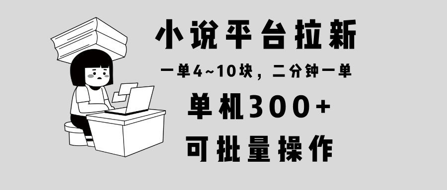（13800期）小说平台拉新，单机300+，两分钟一单4~10块，操作简单可批量。-赚钱网