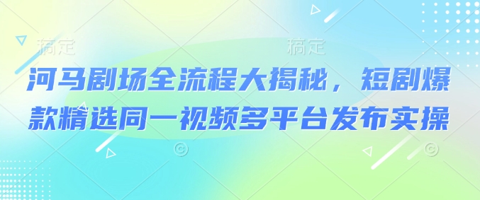 河马剧场全流程大揭秘，短剧爆款精选同一视频多平台发布实操-赚钱网